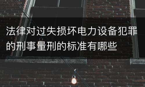 法律对过失损坏电力设备犯罪的刑事量刑的标准有哪些