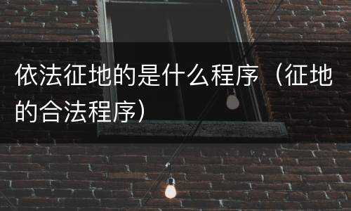 依法征地的是什么程序（征地的合法程序）