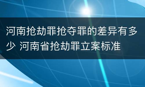 河南抢劫罪抢夺罪的差异有多少 河南省抢劫罪立案标准