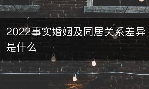 2022事实婚姻及同居关系差异是什么