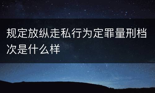规定放纵走私行为定罪量刑档次是什么样