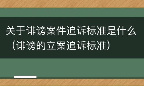 关于诽谤案件追诉标准是什么（诽谤的立案追诉标准）