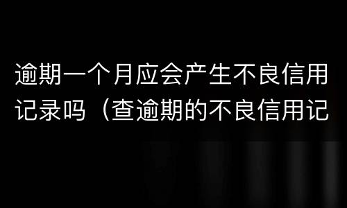 逾期一个月应会产生不良信用记录吗（查逾期的不良信用记录对以后的影响）