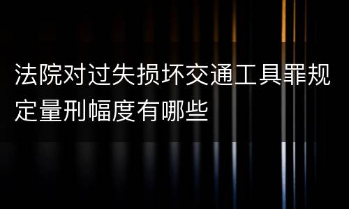 法院对过失损坏交通工具罪规定量刑幅度有哪些