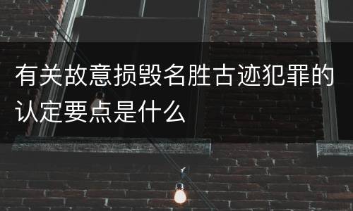 有关故意损毁名胜古迹犯罪的认定要点是什么