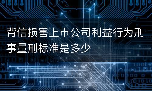 背信损害上市公司利益行为刑事量刑标准是多少