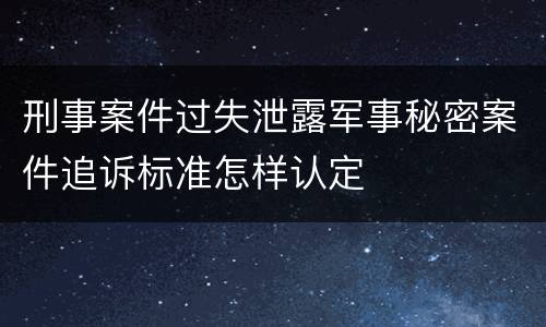 刑事案件过失泄露军事秘密案件追诉标准怎样认定