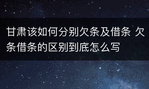 甘肃该如何分别欠条及借条 欠条借条的区别到底怎么写