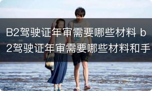 B2驾驶证年审需要哪些材料 b2驾驶证年审需要哪些材料和手续