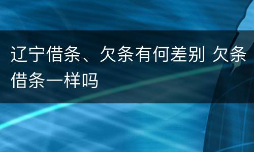 辽宁借条、欠条有何差别 欠条借条一样吗