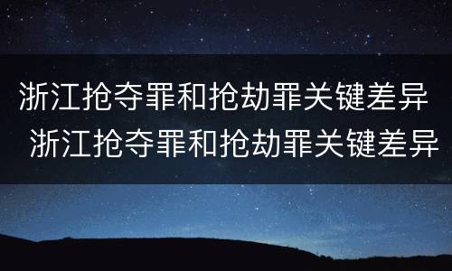 浙江抢夺罪和抢劫罪关键差异 浙江抢夺罪和抢劫罪关键差异是什么