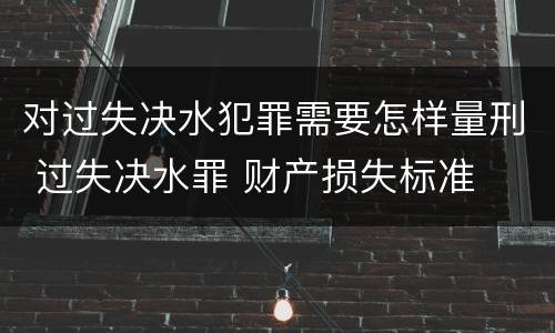 对过失决水犯罪需要怎样量刑 过失决水罪 财产损失标准