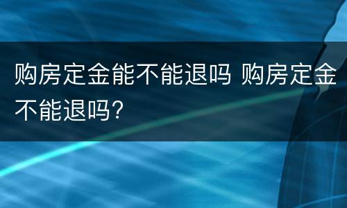 购房定金能不能退吗 购房定金不能退吗?
