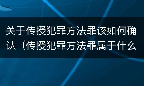 关于传授犯罪方法罪该如何确认（传授犯罪方法罪属于什么罪）