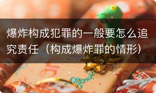爆炸构成犯罪的一般要怎么追究责任（构成爆炸罪的情形）