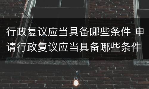 行政复议应当具备哪些条件 申请行政复议应当具备哪些条件
