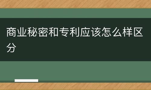 商业秘密和专利应该怎么样区分