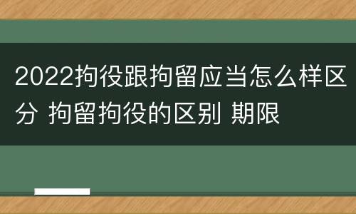 2022拘役跟拘留应当怎么样区分 拘留拘役的区别 期限
