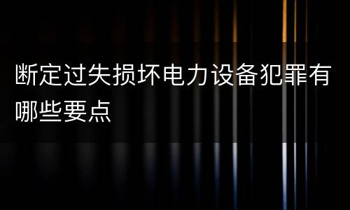 断定过失损坏电力设备犯罪有哪些要点