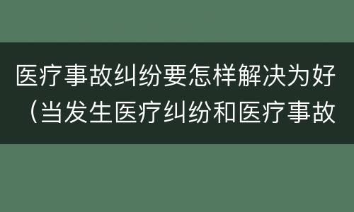 医疗事故纠纷要怎样解决为好（当发生医疗纠纷和医疗事故时你如何做）