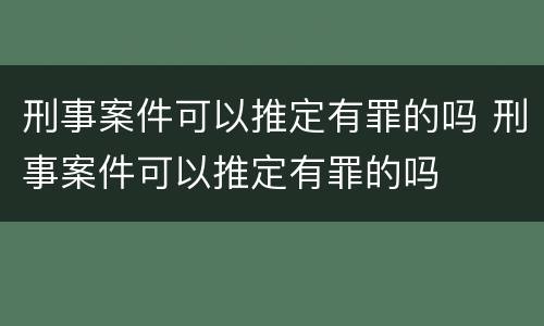 刑事案件可以推定有罪的吗 刑事案件可以推定有罪的吗