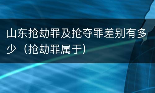 山东抢劫罪及抢夺罪差别有多少（抢劫罪属于）