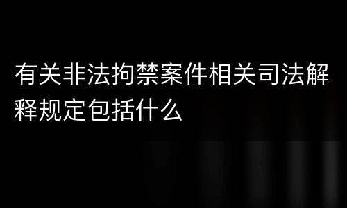 有关非法拘禁案件相关司法解释规定包括什么