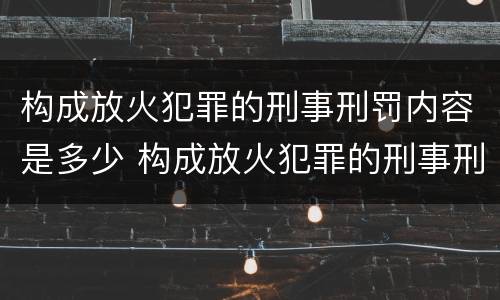 构成放火犯罪的刑事刑罚内容是多少 构成放火犯罪的刑事刑罚内容是多少个