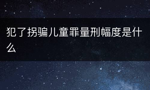 犯了拐骗儿童罪量刑幅度是什么