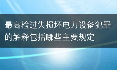 最高检过失损坏电力设备犯罪的解释包括哪些主要规定