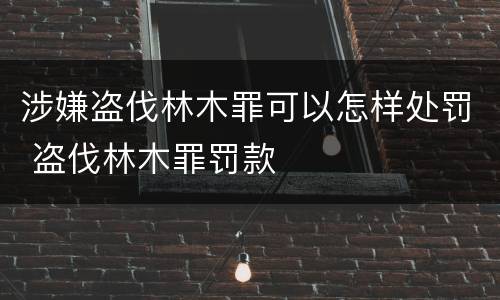 涉嫌盗伐林木罪可以怎样处罚 盗伐林木罪罚款