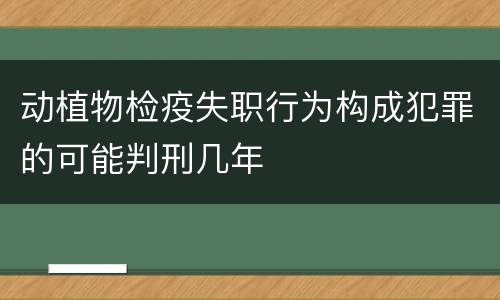 动植物检疫失职行为构成犯罪的可能判刑几年