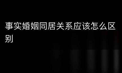 事实婚姻同居关系应该怎么区别