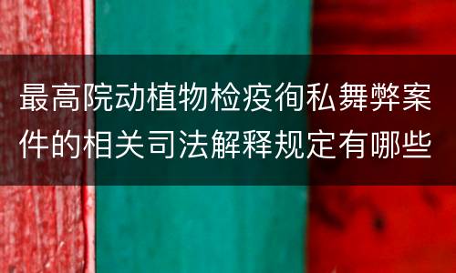 最高院动植物检疫徇私舞弊案件的相关司法解释规定有哪些内容