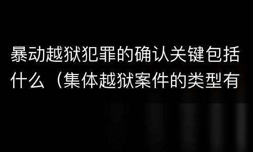 暴动越狱犯罪的确认关键包括什么（集体越狱案件的类型有( ）