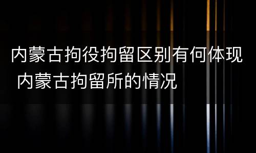 内蒙古拘役拘留区别有何体现 内蒙古拘留所的情况