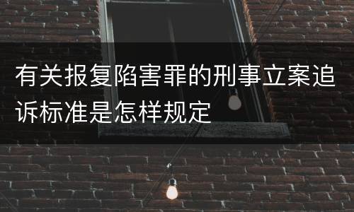 有关报复陷害罪的刑事立案追诉标准是怎样规定