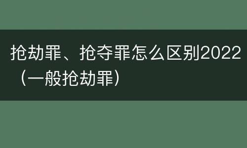 抢劫罪、抢夺罪怎么区别2022（一般抢劫罪）
