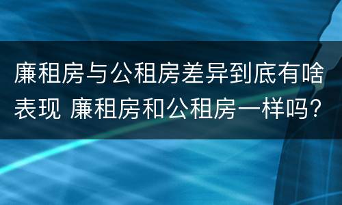 廉租房与公租房差异到底有啥表现 廉租房和公租房一样吗?