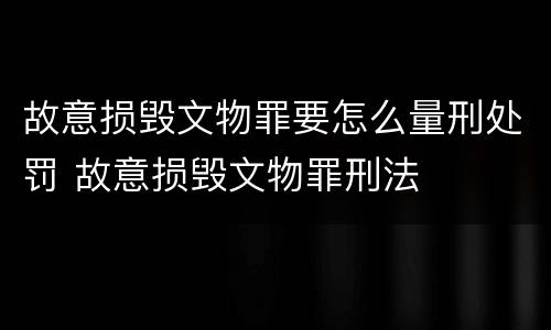 故意损毁文物罪要怎么量刑处罚 故意损毁文物罪刑法