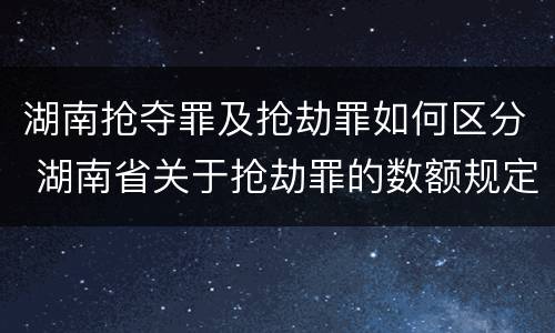湖南抢夺罪及抢劫罪如何区分 湖南省关于抢劫罪的数额规定