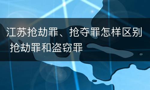 江苏抢劫罪、抢夺罪怎样区别 抢劫罪和盗窃罪