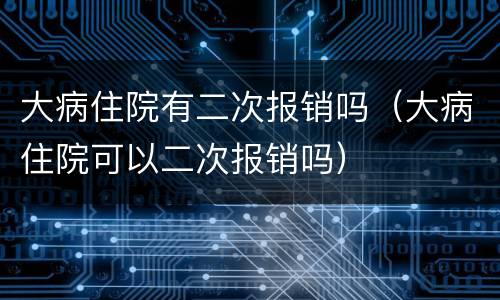 大病住院有二次报销吗（大病住院可以二次报销吗）