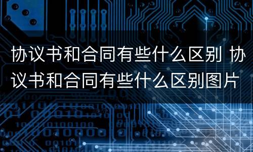 协议书和合同有些什么区别 协议书和合同有些什么区别图片