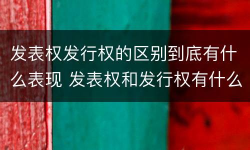发表权发行权的区别到底有什么表现 发表权和发行权有什么区别