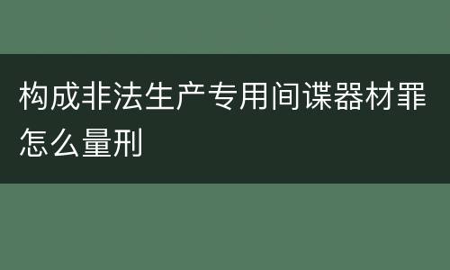 构成非法生产专用间谍器材罪怎么量刑