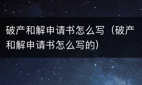 破产和解申请书怎么写（破产和解申请书怎么写的）