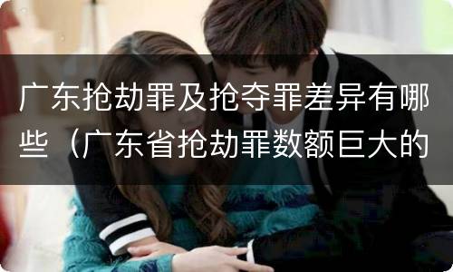 广东抢劫罪及抢夺罪差异有哪些（广东省抢劫罪数额巨大的标准）