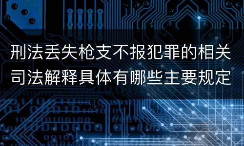 刑法丢失枪支不报犯罪的相关司法解释具体有哪些主要规定