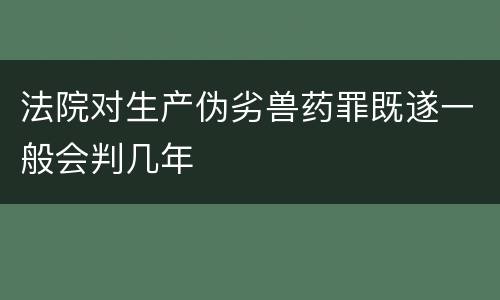 法院对生产伪劣兽药罪既遂一般会判几年